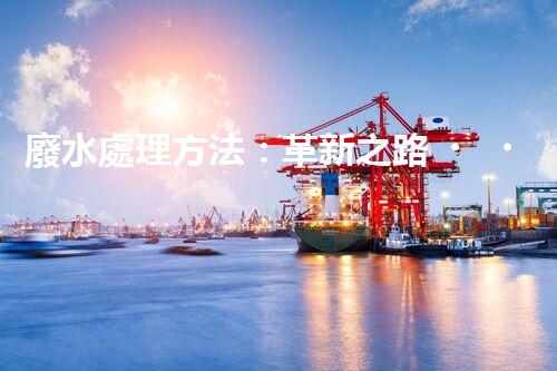 廢水處理方法：革新之路，為環(huán)境開辟一條綠色通道！